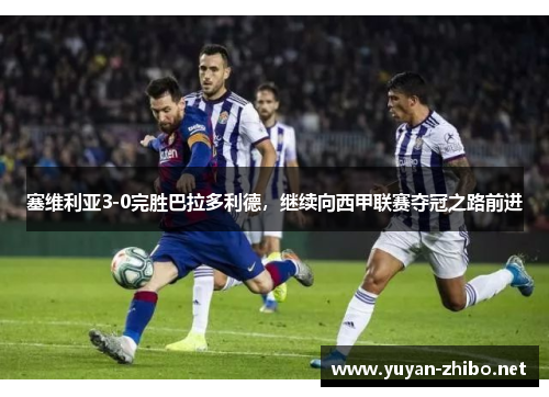 塞维利亚3-0完胜巴拉多利德，继续向西甲联赛夺冠之路前进